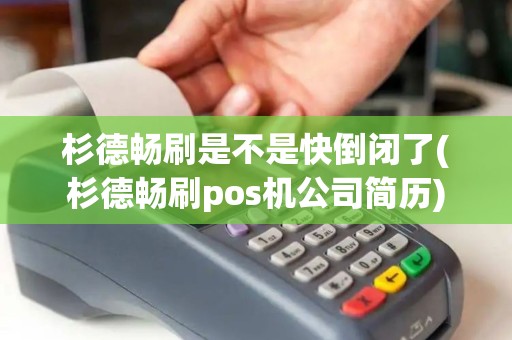 杉德畅刷是不是快倒闭了(杉德畅刷pos机公司简历)