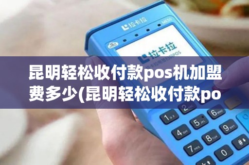 昆明轻松收付款pos机加盟费多少(昆明轻松收付款pos机加盟)