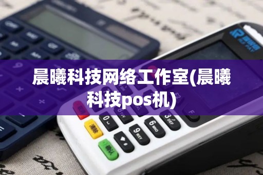 晨曦科技网络工作室(晨曦科技pos机)