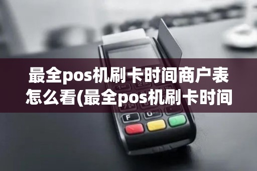 最全pos机刷卡时间商户表怎么看(最全pos机刷卡时间商户表)