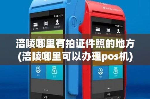 涪陵哪里有拍证件照的地方(涪陵哪里可以办理pos机)