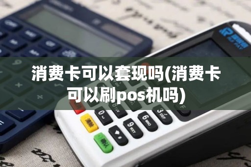 消费卡可以套现吗(消费卡可以刷pos机吗)