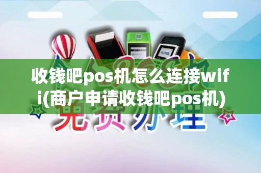 收钱吧pos机怎么连接wifi(商户申请收钱吧pos机)