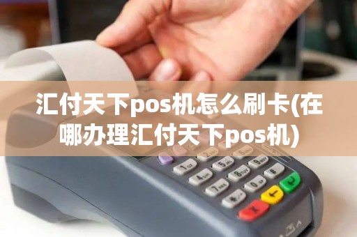 汇付天下pos机怎么刷卡(在哪办理汇付天下pos机) 汇付天下pos机怎么刷卡(在哪办理汇付天下pos机)
