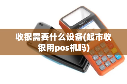 收银需要什么设备(起市收银用pos机吗)