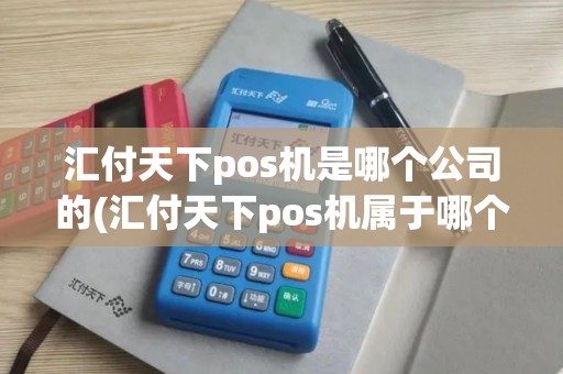 汇付天下pos机是哪个公司的(汇付天下pos机属于哪个银行)