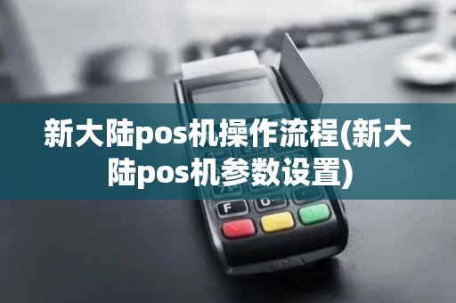 新大陆pos机操作流程(新大陆pos机参数设置)