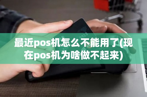 最近pos机怎么不能用了(现在pos机为啥做不起来)