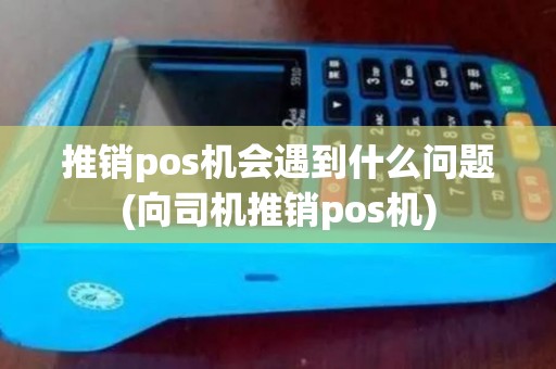 推销pos机会遇到什么问题(向司机推销pos机)