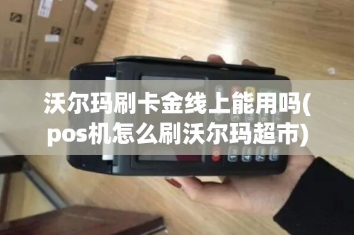 沃尔玛刷卡金线上能用吗(pos机怎么刷沃尔玛超市)