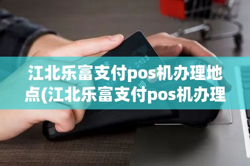 江北乐富支付pos机办理地点(江北乐富支付pos机办理)