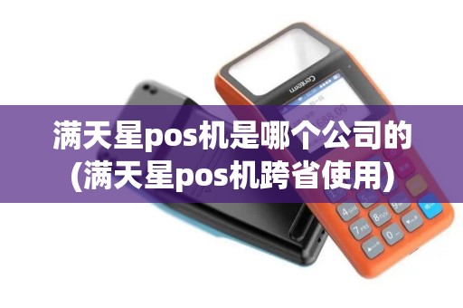 满天星pos机是哪个公司的(满天星pos机跨省使用)