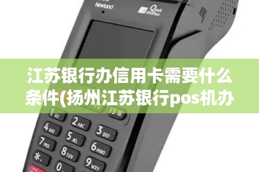 江苏银行办信用卡需要什么条件(扬州江苏银行pos机办理)