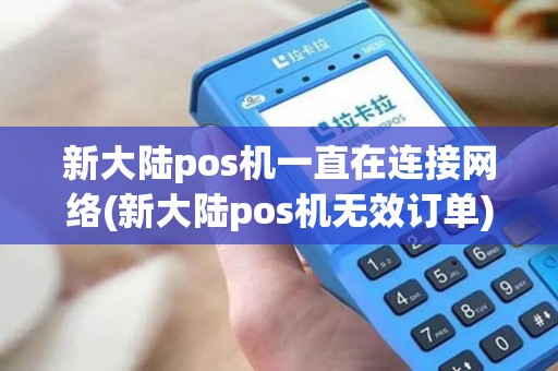 新大陆pos机一直在连接网络(新大陆pos机无效订单)