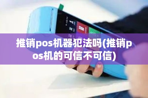 推销pos机器犯法吗(推销pos机的可信不可信)