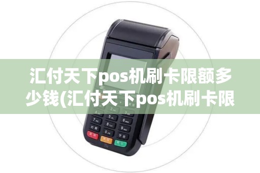 汇付天下pos机刷卡限额多少钱(汇付天下pos机刷卡限额多少)