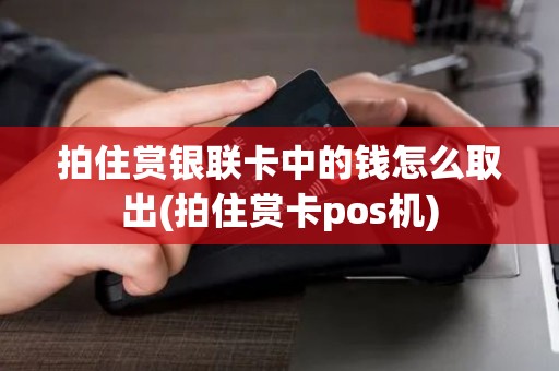 拍住赏银联卡中的钱怎么取出(拍住赏卡pos机)
