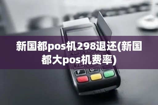 新国都pos机298退还(新国都大pos机费率)