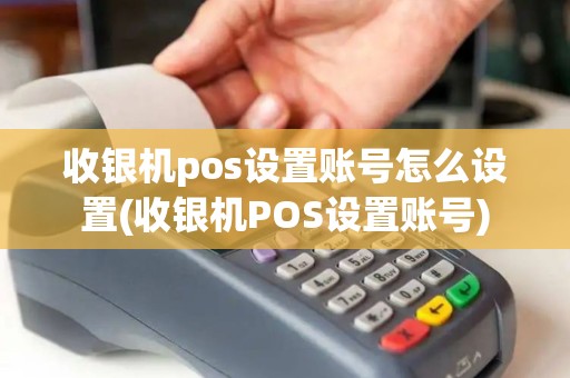 收银机pos设置账号怎么设置(收银机POS设置账号)