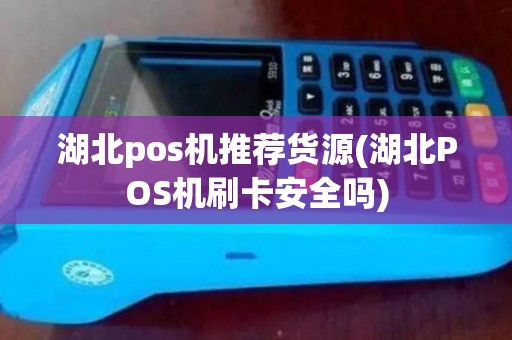 湖北pos机推荐货源(湖北POS机刷卡安全吗)