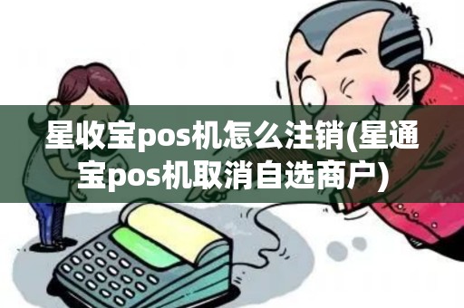 星收宝pos机怎么注销(星通宝pos机取消自选商户)