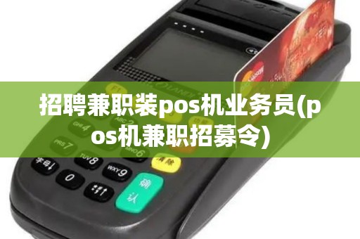 招聘兼职装pos机业务员(pos机兼职招募令)