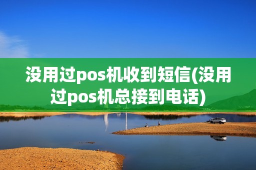 没用过pos机收到短信(没用过pos机总接到电话)