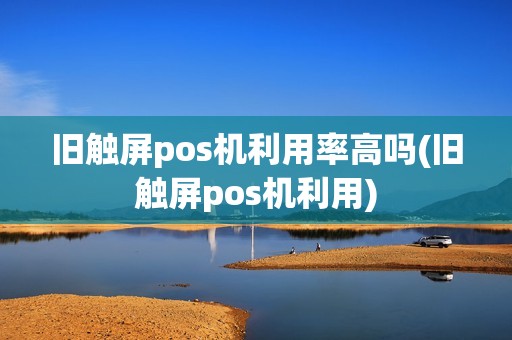 旧触屏pos机利用率高吗(旧触屏pos机利用)