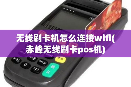 无线刷卡机怎么连接wifi(赤峰无线刷卡pos机)