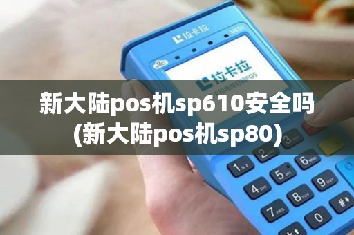 新大陆pos机sp610安全吗(新大陆pos机sp80)