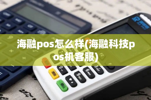 海融pos怎么样(海融科技pos机客服)