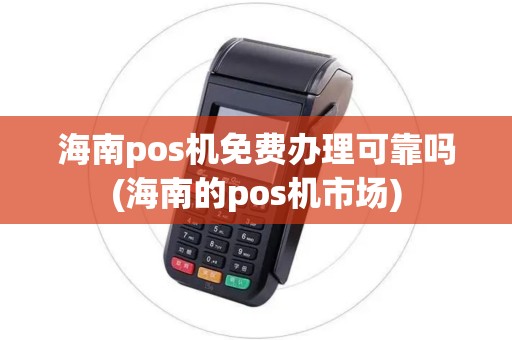 海南pos机免费办理可靠吗(海南的pos机市场)
