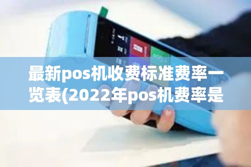最新pos机收费标准费率一览表(2022年pos机费率是多少)