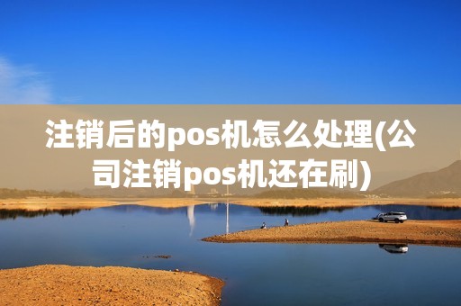 注销后的pos机怎么处理(公司注销pos机还在刷)
