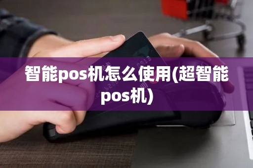 智能pos机怎么使用(超智能pos机)