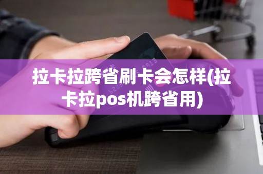 拉卡拉跨省刷卡会怎样(拉卡拉pos机跨省用)