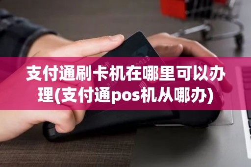 支付通刷卡机在哪里可以办理(支付通pos机从哪办)