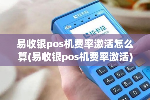 易收银pos机费率激活怎么算(易收银pos机费率激活)