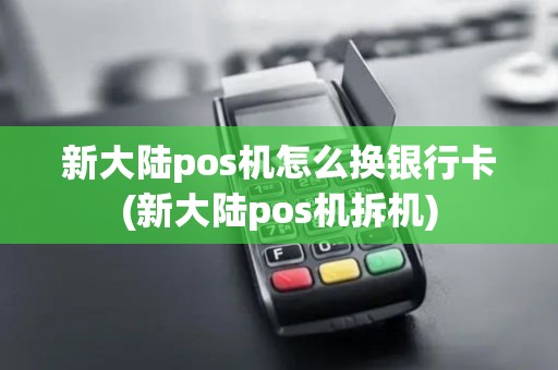 新大陆pos机怎么换银行卡(新大陆pos机拆机)