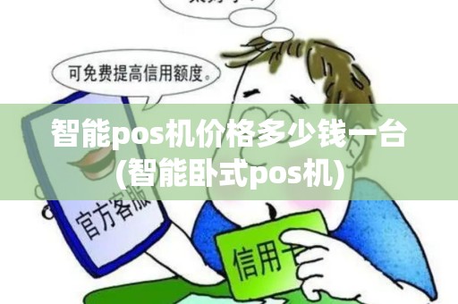 智能pos机价格多少钱一台(智能卧式pos机)