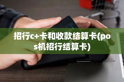 招行c+卡和收款结算卡(pos机招行结算卡)