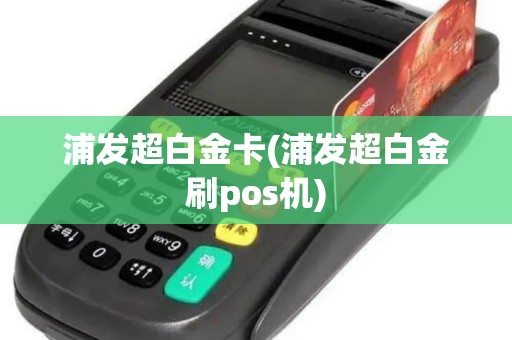 浦发超白金卡(浦发超白金刷pos机)