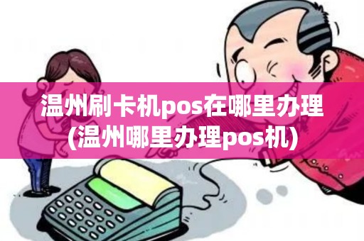 温州刷卡机pos在哪里办理(温州哪里办理pos机)