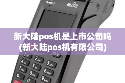 新大陆pos机是上市公司吗(新大陆pos机有限公司)