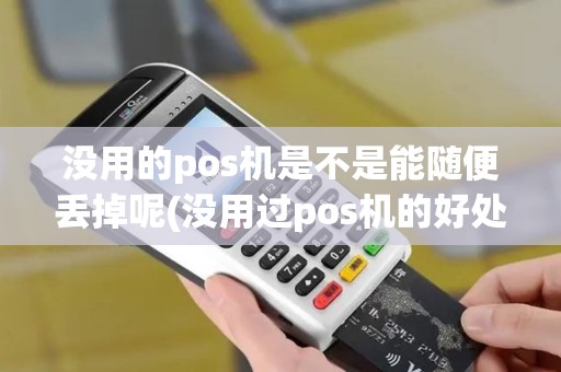 没用的pos机是不是能随便丢掉呢(没用过pos机的好处)
