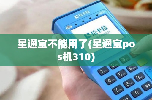 星通宝不能用了(星通宝pos机310)