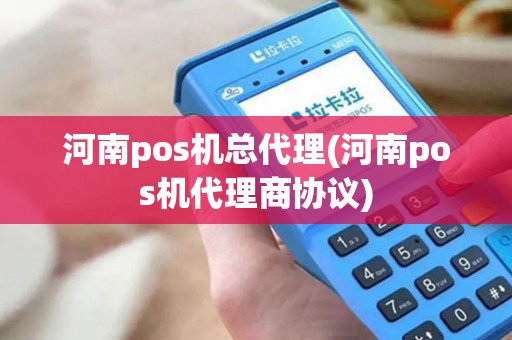 河南pos机总代理(河南pos机代理商协议)
