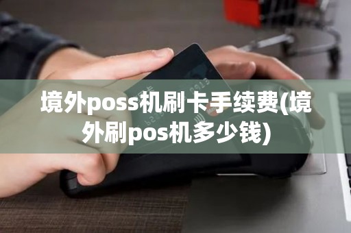 境外poss机刷卡手续费(境外刷pos机多少钱)