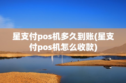 星支付pos机多久到账(星支付pos机怎么收款)