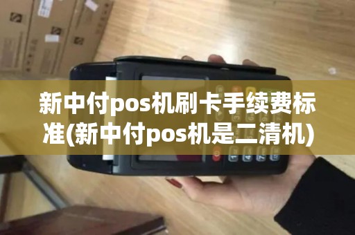 新中付pos机刷卡手续费标准(新中付pos机是二清机)